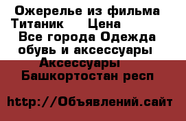 Ожерелье из фильма “Титаник“. › Цена ­ 1 250 - Все города Одежда, обувь и аксессуары » Аксессуары   . Башкортостан респ.